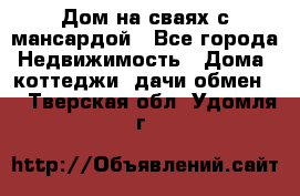 Дом на сваях с мансардой - Все города Недвижимость » Дома, коттеджи, дачи обмен   . Тверская обл.,Удомля г.